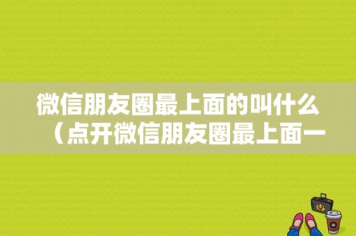 微信朋友圈最上面的叫什么（点开微信朋友圈最上面一条是什么）