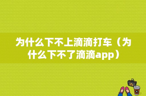 为什么下不上滴滴打车（为什么下不了滴滴app）