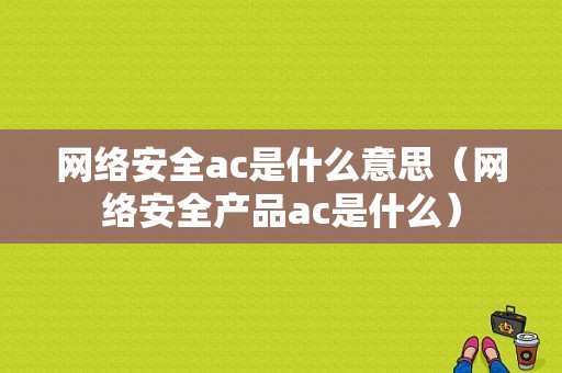 网络安全ac是什么意思（网络安全产品ac是什么）