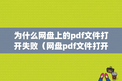 为什么网盘上的pdf文件打开失败（网盘pdf文件打开失败怎么解决）