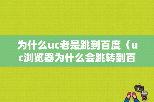 为什么uc老是跳到百度（uc浏览器为什么会跳转到百度浏览器）