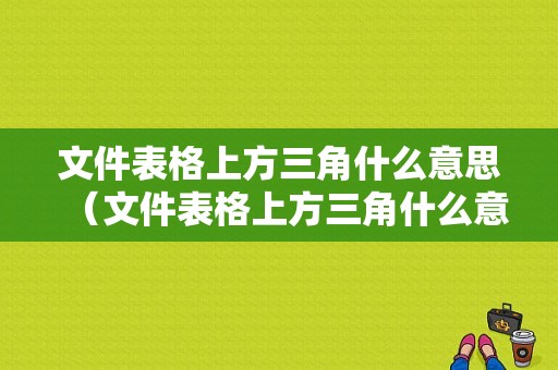 文件表格上方三角什么意思（文件表格上方三角什么意思啊）