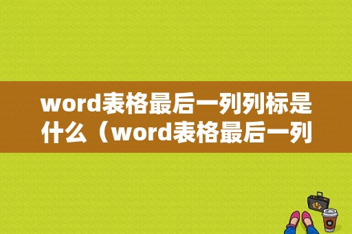 word表格最后一列列标是什么（word表格最后一列左对齐）