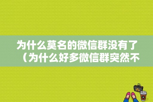 为什么莫名的微信群没有了（为什么好多微信群突然不见了）