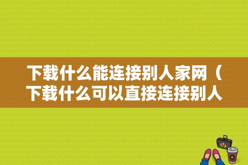 下载什么能连接别人家网（下载什么可以直接连接别人的网络?）