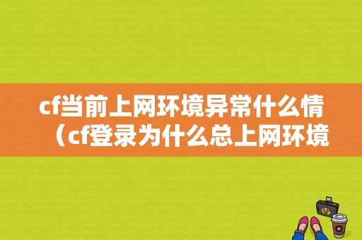 cf当前上网环境异常什么情（cf登录为什么总上网环境异常）