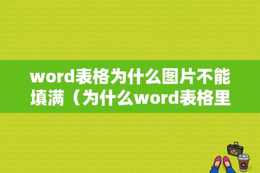 word表格为什么图片不能填满（为什么word表格里插图片不能全部显示）