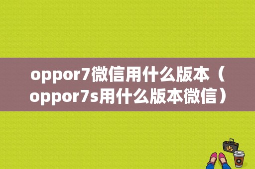 oppor7微信用什么版本（oppor7s用什么版本微信）