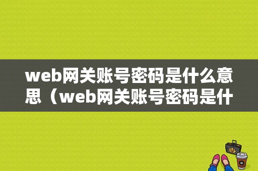 web网关账号密码是什么意思（web网关账号密码是什么意思呀）