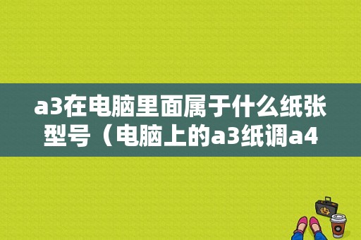 a3在电脑里面属于什么纸张型号（电脑上的a3纸调a4怎么调）