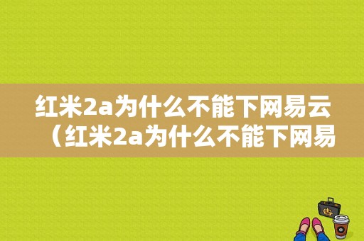 红米2a为什么不能下网易云（红米2a为什么不能下网易云了）