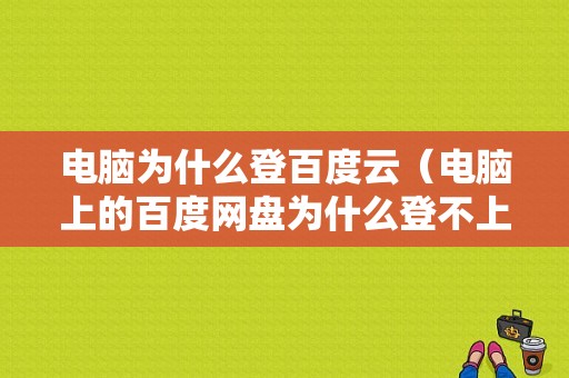 电脑为什么登百度云（电脑上的百度网盘为什么登不上）