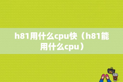 h81用什么cpu快（h81能用什么cpu）