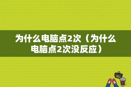 为什么电脑点2次（为什么电脑点2次没反应）