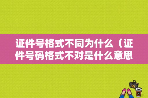 证件号格式不同为什么（证件号码格式不对是什么意思?）