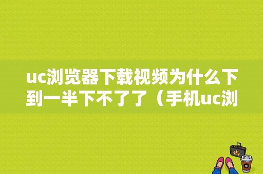 uc浏览器下载视频为什么下到一半下不了了（手机uc浏览器下载视频最后一点下不了手机）