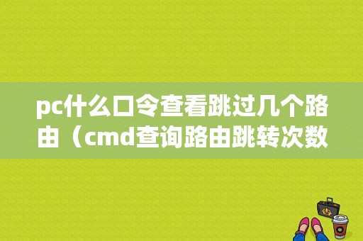 pc什么口令查看跳过几个路由（cmd查询路由跳转次数）