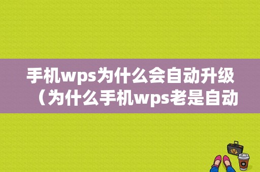 手机wps为什么会自动升级（为什么手机wps老是自动关闭）