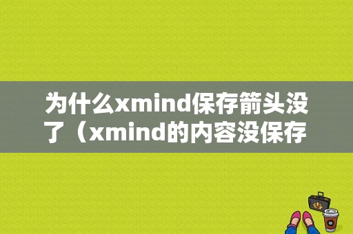 为什么xmind保存箭头没了（xmind的内容没保存 会自动保存吗）