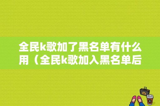 全民k歌加了黑名单有什么用（全民k歌加入黑名单后对方知道吗）