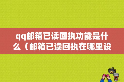 qq邮箱已读回执功能是什么（邮箱已读回执在哪里设置）