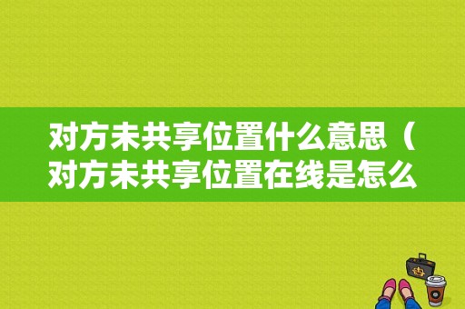 对方未共享位置什么意思（对方未共享位置在线是怎么回事）