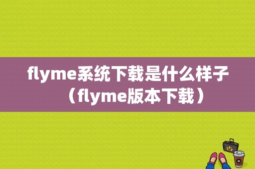 flyme系统下载是什么样子（flyme版本下载）