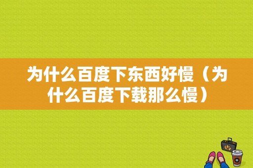 为什么百度下东西好慢（为什么百度下载那么慢）