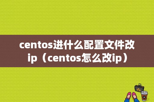 centos进什么配置文件改ip（centos怎么改ip）