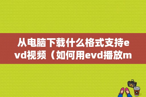 从电脑下载什么格式支持evd视频（如何用evd播放mp4文件）