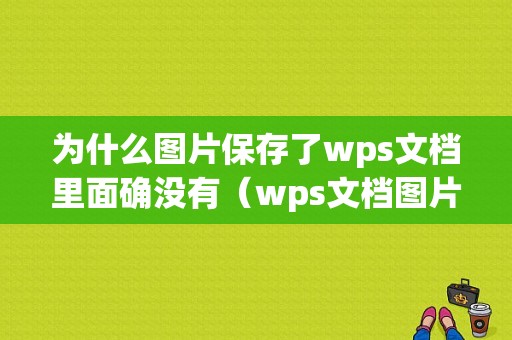 为什么图片保存了wps文档里面确没有（wps文档图片保存不了）