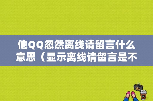 他QQ忽然离线请留言什么意思（显示离线请留言是不是把我删除了）