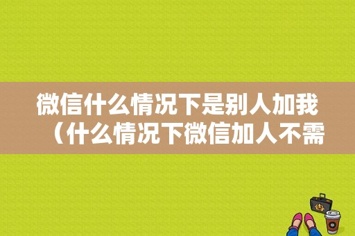 微信什么情况下是别人加我（什么情况下微信加人不需要对方同意）