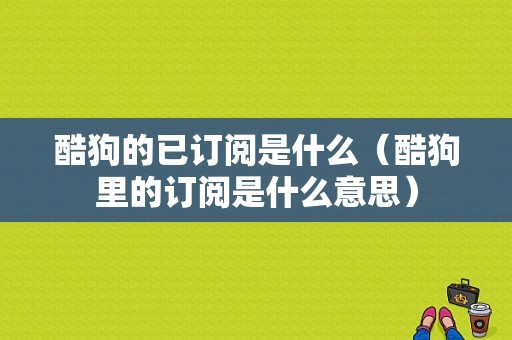 酷狗的已订阅是什么（酷狗里的订阅是什么意思）