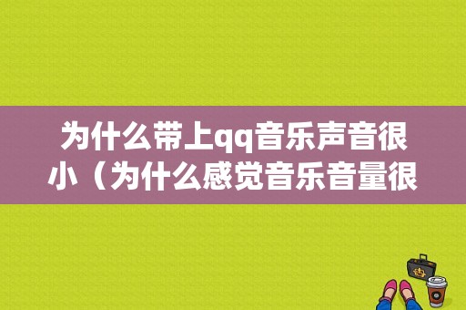 为什么带上qq音乐声音很小（为什么感觉音乐音量很小）