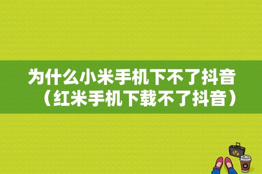 为什么小米手机下不了抖音（红米手机下载不了抖音）