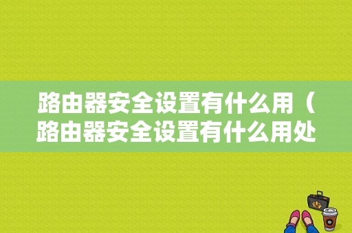 路由器安全设置有什么用（路由器安全设置有什么用处）