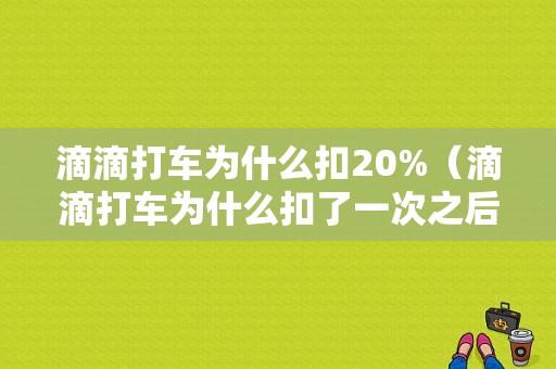 滴滴打车为什么扣20%（滴滴打车为什么扣了一次之后又扣了）