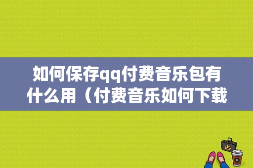 如何保存qq付费音乐包有什么用（付费音乐如何下载到本地）