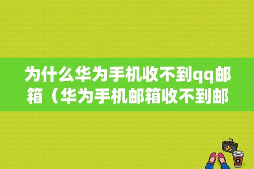 为什么华为手机收不到qq邮箱（华为手机邮箱收不到邮件怎么回事）