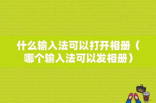 什么输入法可以打开相册（哪个输入法可以发相册）