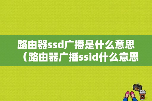 路由器ssd广播是什么意思（路由器广播ssid什么意思）