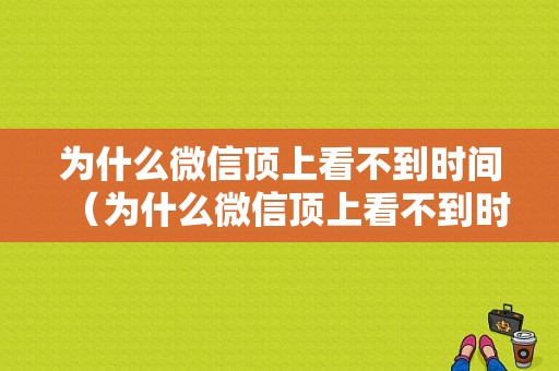 为什么微信顶上看不到时间（为什么微信顶上看不到时间和日期）