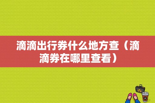 滴滴出行券什么地方查（滴滴券在哪里查看）