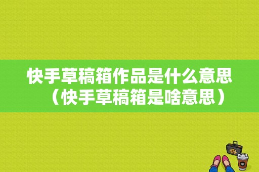 快手草稿箱作品是什么意思（快手草稿箱是啥意思）