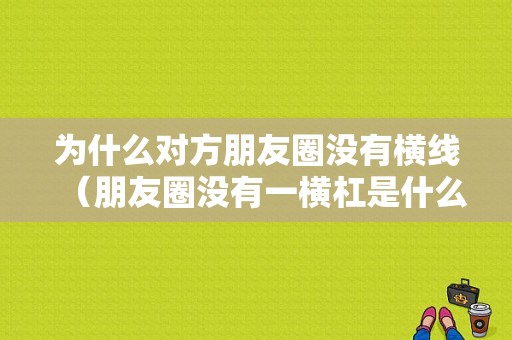 为什么对方朋友圈没有横线（朋友圈没有一横杠是什么情况）