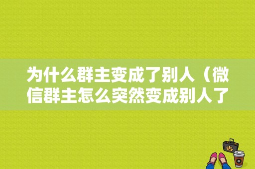 为什么群主变成了别人（微信群主怎么突然变成别人了）