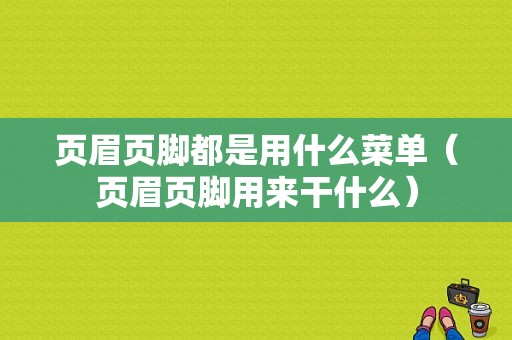 页眉页脚都是用什么菜单（页眉页脚用来干什么）