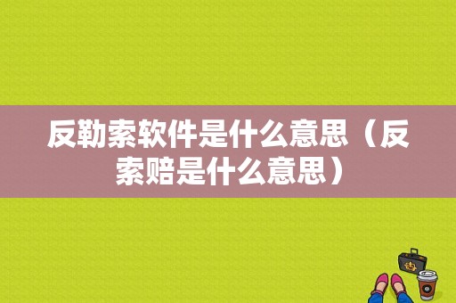 反勒索软件是什么意思（反索赔是什么意思）