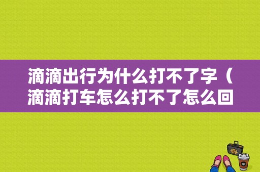 滴滴出行为什么打不了字（滴滴打车怎么打不了怎么回事）